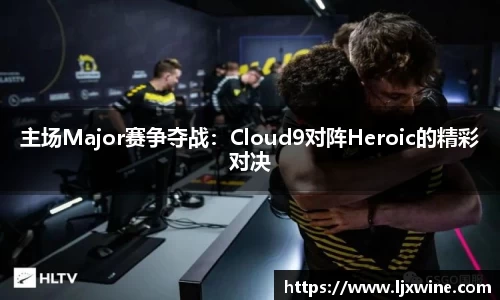 主场Major赛争夺战：Cloud9对阵Heroic的精彩对决